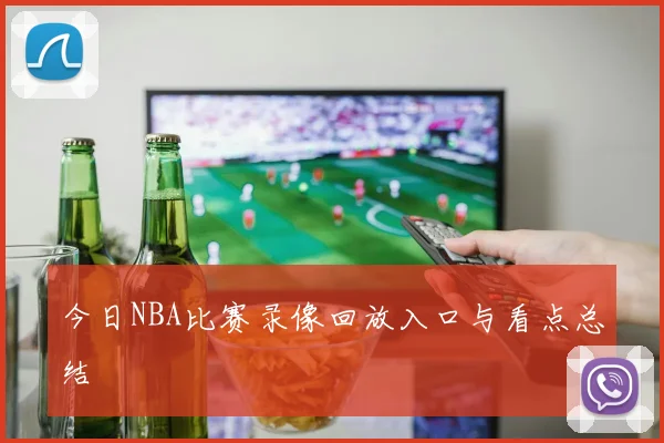 今日NBA比赛录像回放入口与看点总结