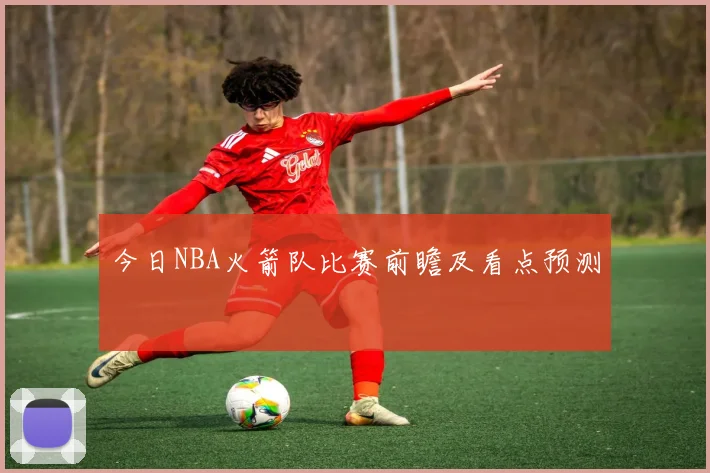 今日NBA火箭队比赛前瞻及看点预测