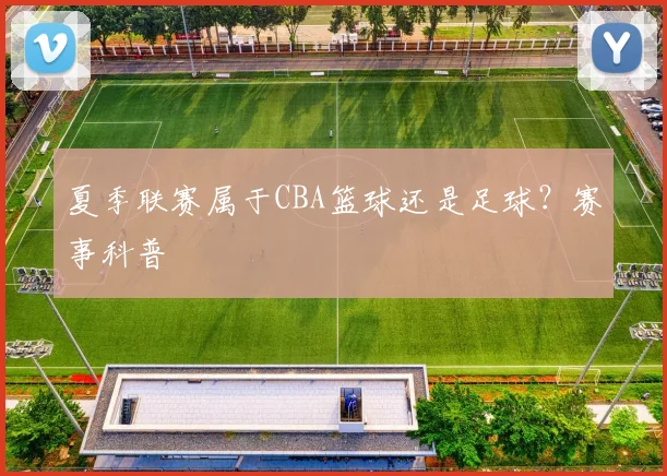 夏季联赛属于CBA篮球还是足球？赛事科普