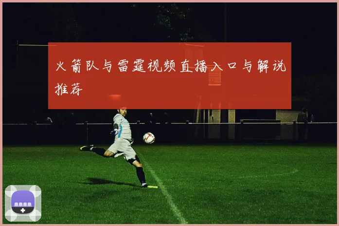 火箭队与雷霆视频直播入口与解说推荐