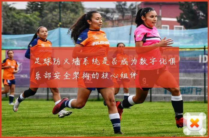 足球防火墙系统是否成为数字化俱乐部安全架构的核心组件