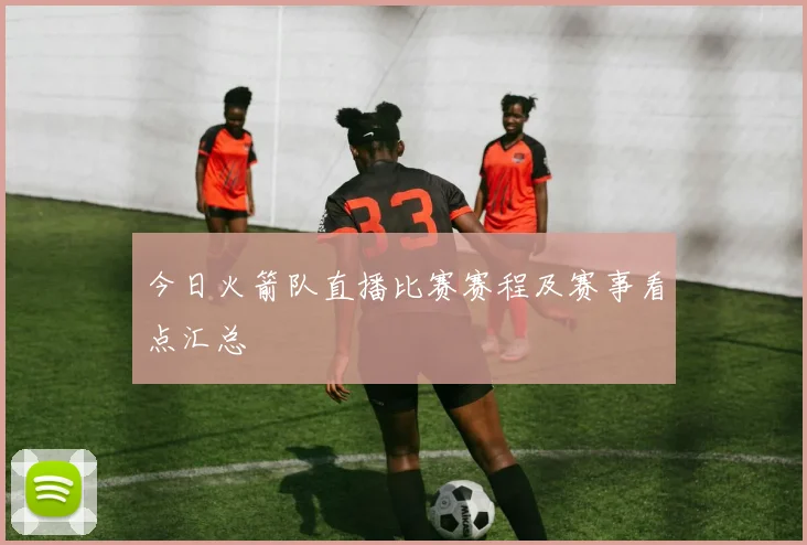 今日火箭队直播比赛赛程及赛事看点汇总