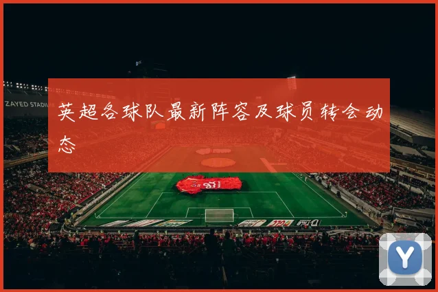 英超各球队最新阵容及球员转会动态