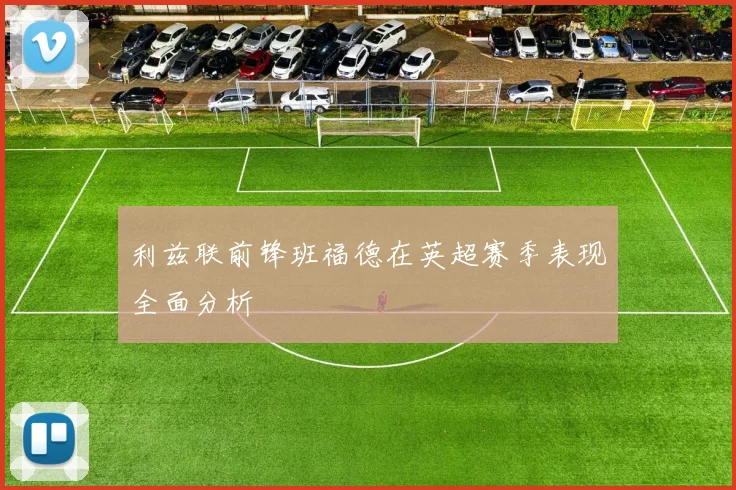 利兹联前锋班福德在英超赛季表现全面分析