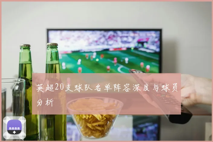 英超20支球队名单阵容深度与球员分析