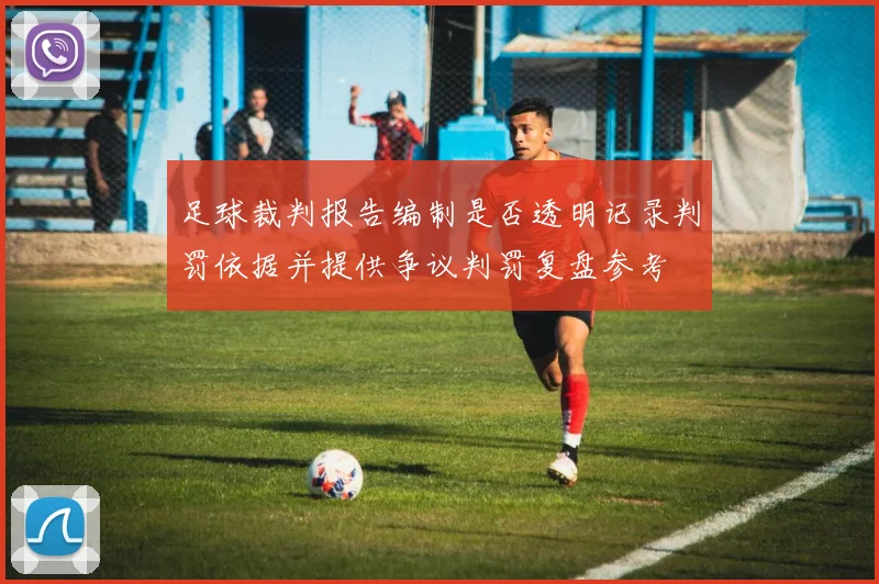 足球裁判报告编制是否透明记录判罚依据并提供争议判罚复盘参考