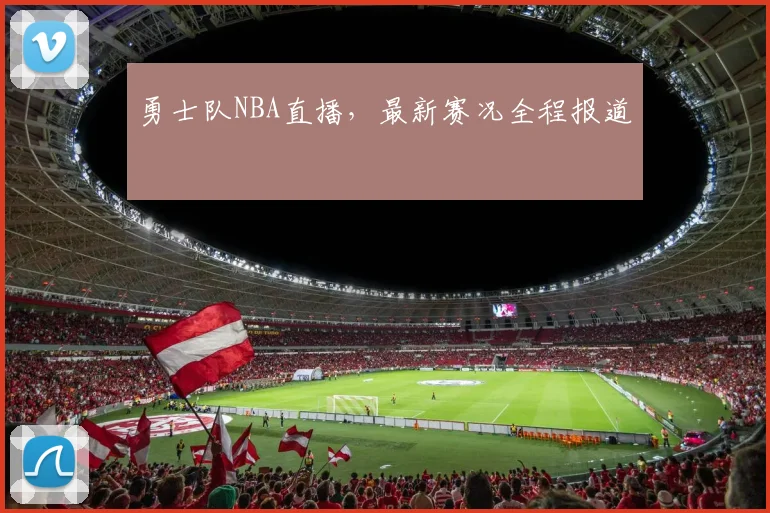 勇士队NBA直播，最新赛况全程报道